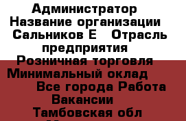 Администратор › Название организации ­ Сальников Е › Отрасль предприятия ­ Розничная торговля › Минимальный оклад ­ 15 000 - Все города Работа » Вакансии   . Тамбовская обл.,Моршанск г.